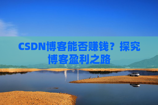 CSDN博客能否赚钱？探究博客盈利之路