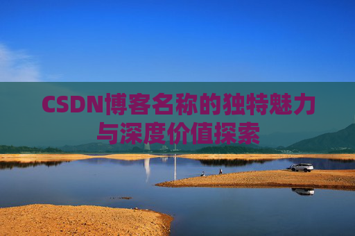 CSDN博客名称的独特魅力与深度价值探索 CSDN博客名称的独特魅力与深度价值探索
